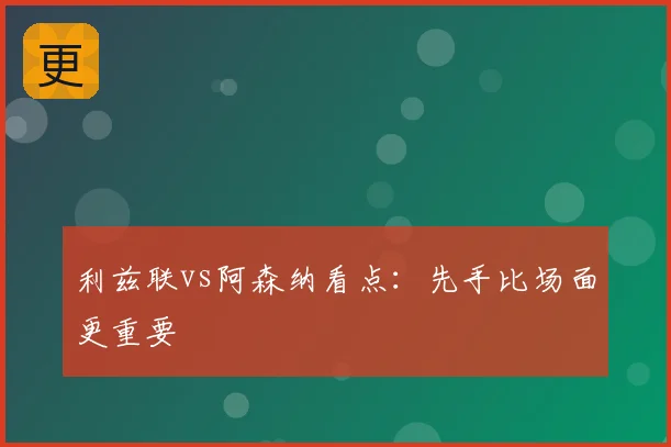 利兹联vs阿森纳看点：先手比场面更重要
