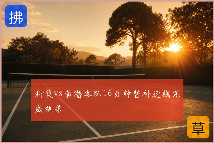 科莫vs黄潜客队16分钟替补连线完成绝杀