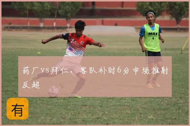药厂vs拜仁，客队补时6分中场推射反超