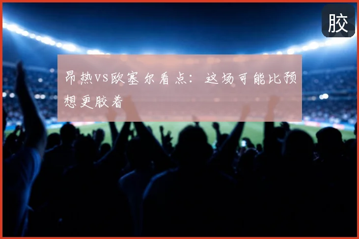 昂热vs欧塞尔看点：这场可能比预想更胶着