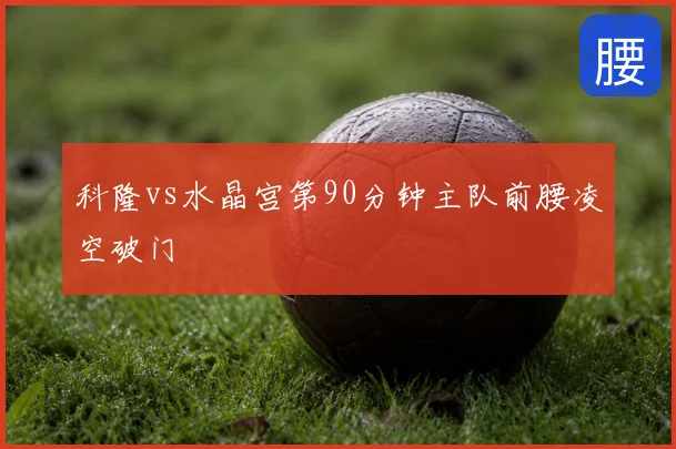 科隆vs水晶宫第90分钟主队前腰凌空破门